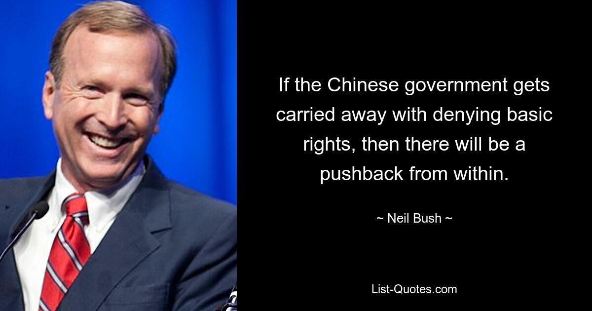 If the Chinese government gets carried away with denying basic rights, then there will be a pushback from within. — © Neil Bush