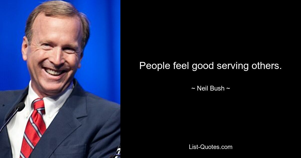 People feel good serving others. — © Neil Bush