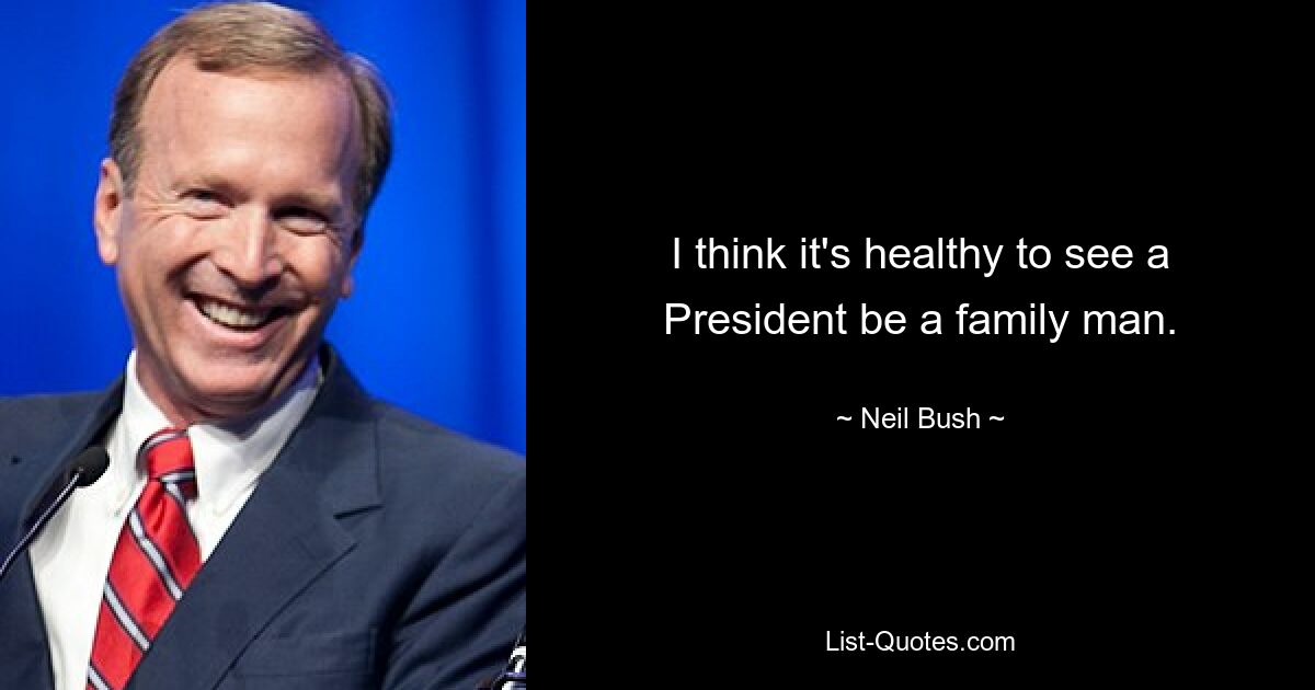 I think it's healthy to see a President be a family man. — © Neil Bush