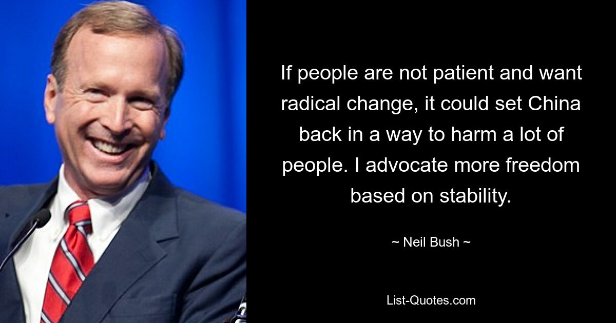 If people are not patient and want radical change, it could set China back in a way to harm a lot of people. I advocate more freedom based on stability. — © Neil Bush