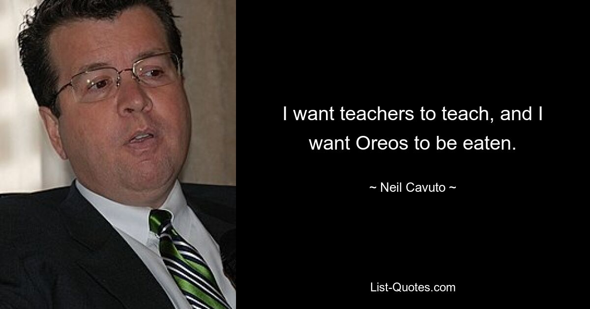 I want teachers to teach, and I want Oreos to be eaten. — © Neil Cavuto