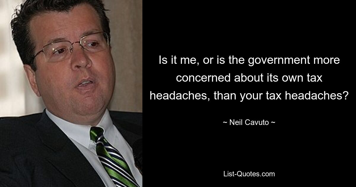 Is it me, or is the government more concerned about its own tax headaches, than your tax headaches? — © Neil Cavuto