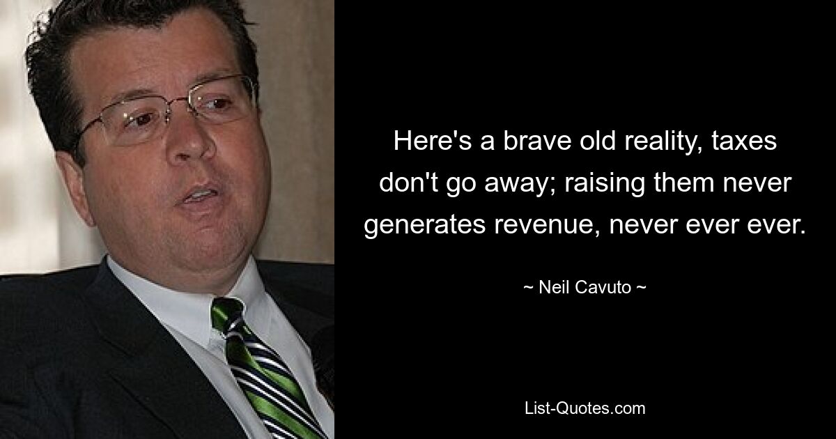 Here's a brave old reality, taxes don't go away; raising them never generates revenue, never ever ever. — © Neil Cavuto