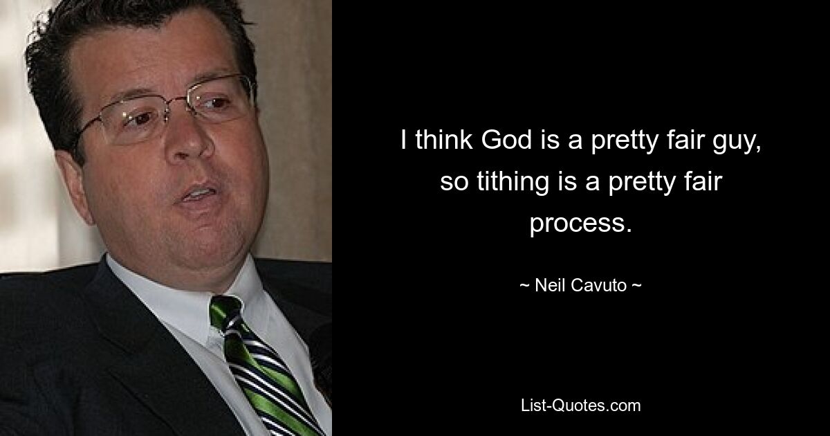 I think God is a pretty fair guy, so tithing is a pretty fair process. — © Neil Cavuto