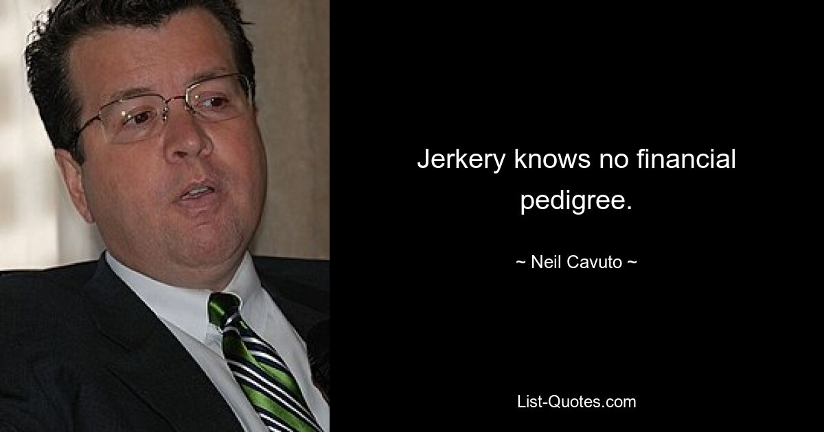 Jerkery knows no financial pedigree. — © Neil Cavuto