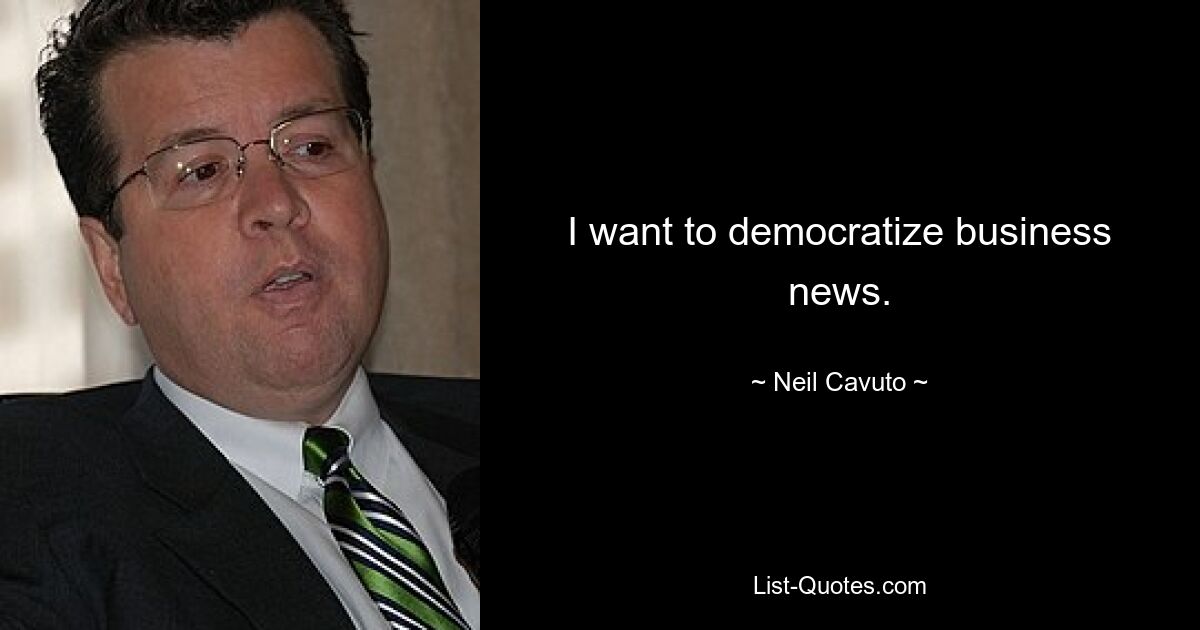 I want to democratize business news. — © Neil Cavuto