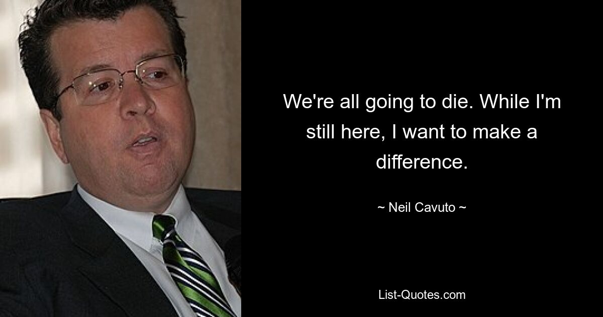 We're all going to die. While I'm still here, I want to make a difference. — © Neil Cavuto