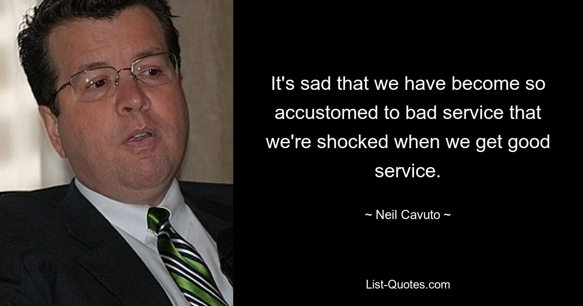 It's sad that we have become so accustomed to bad service that we're shocked when we get good service. — © Neil Cavuto