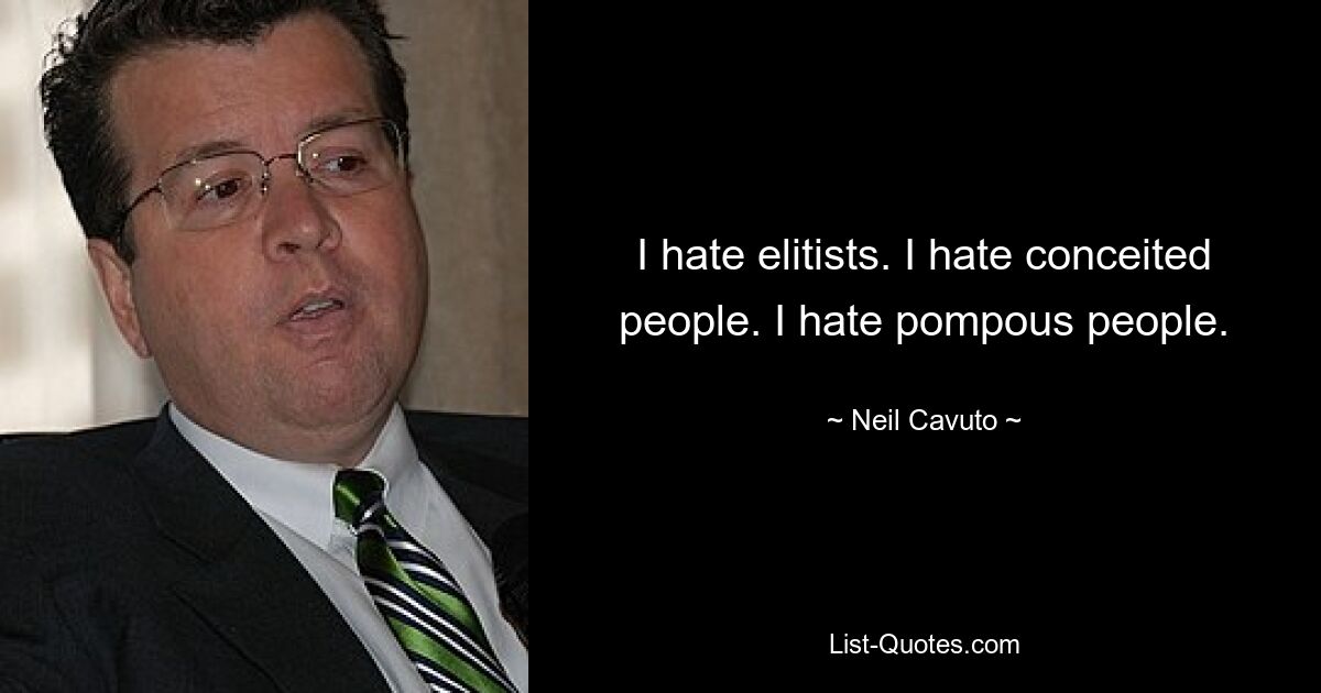 I hate elitists. I hate conceited people. I hate pompous people. — © Neil Cavuto