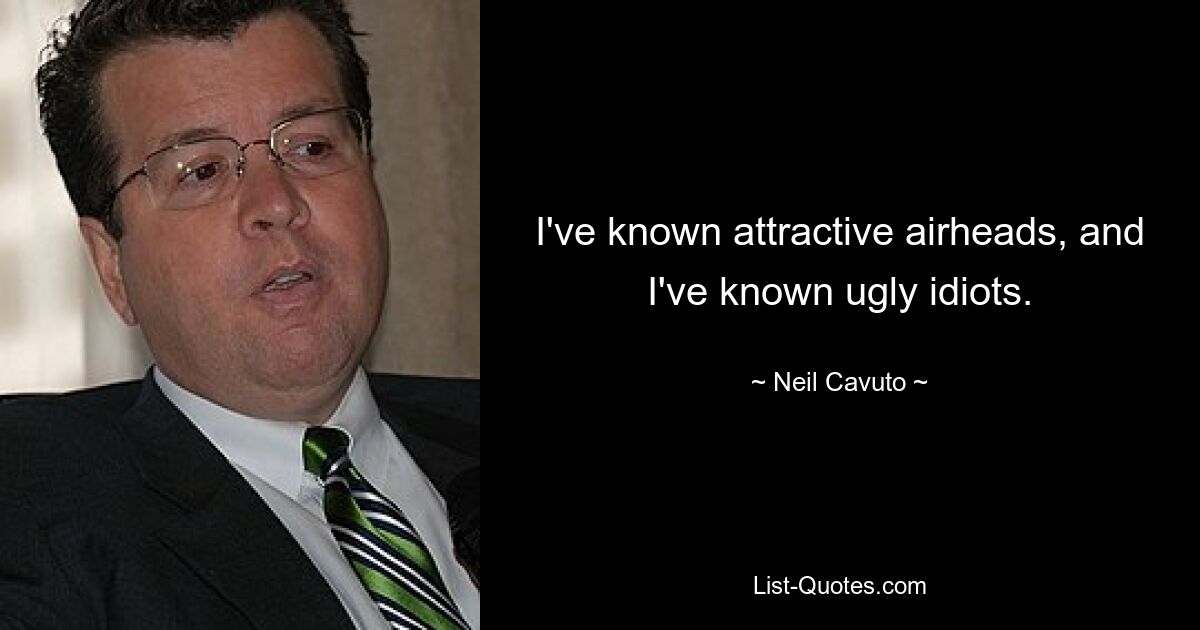 I've known attractive airheads, and I've known ugly idiots. — © Neil Cavuto