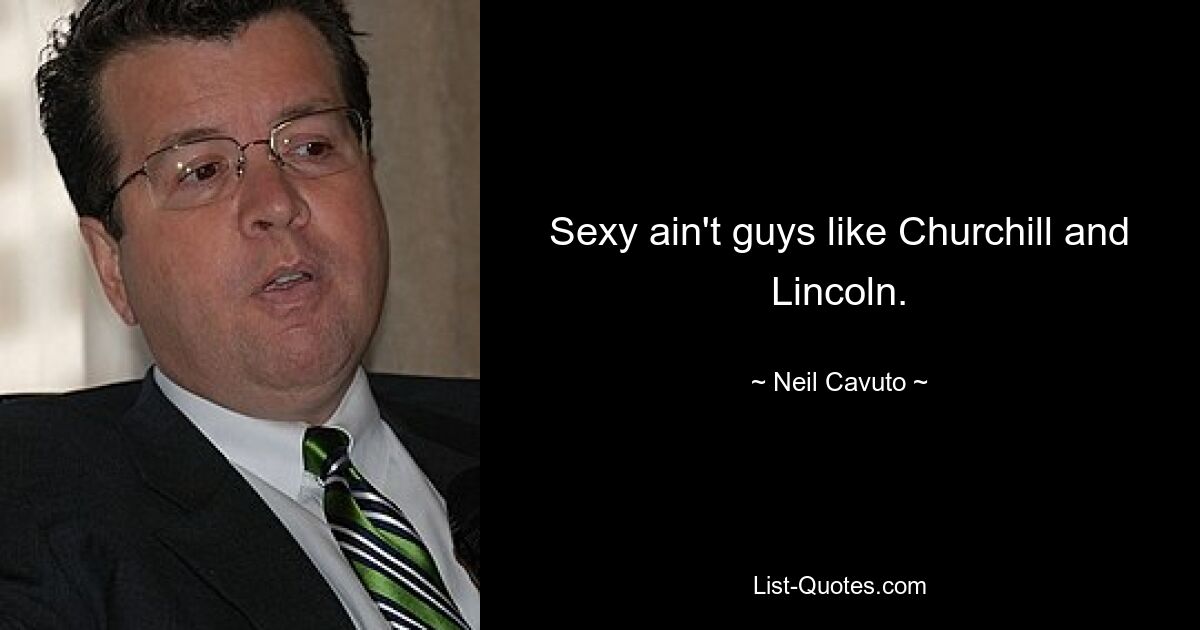 Sexy ain't guys like Churchill and Lincoln. — © Neil Cavuto