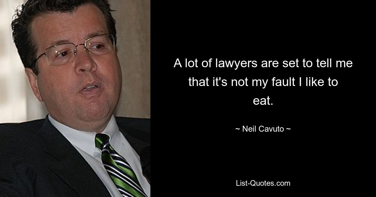 A lot of lawyers are set to tell me that it's not my fault I like to eat. — © Neil Cavuto