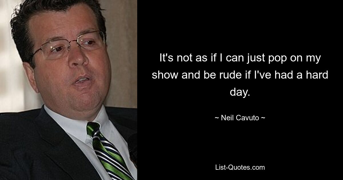 It's not as if I can just pop on my show and be rude if I've had a hard day. — © Neil Cavuto