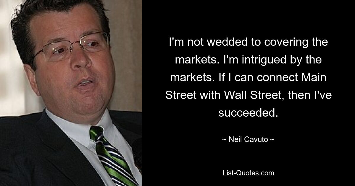 I'm not wedded to covering the markets. I'm intrigued by the markets. If I can connect Main Street with Wall Street, then I've succeeded. — © Neil Cavuto