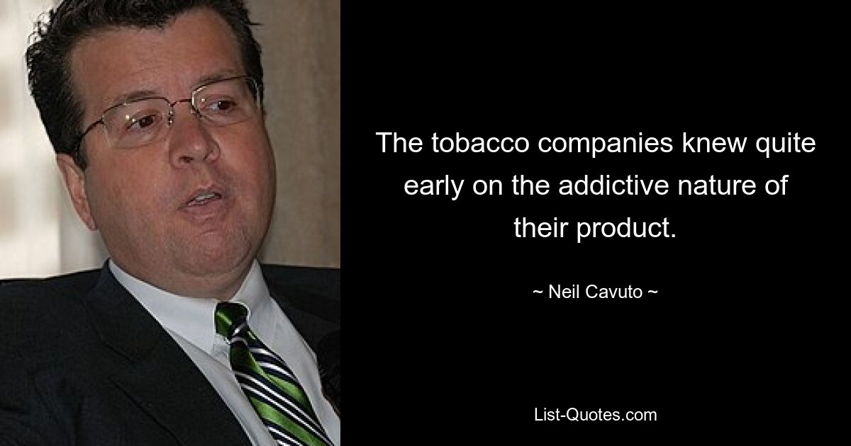 The tobacco companies knew quite early on the addictive nature of their product. — © Neil Cavuto