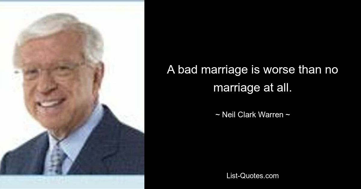 A bad marriage is worse than no marriage at all. — © Neil Clark Warren