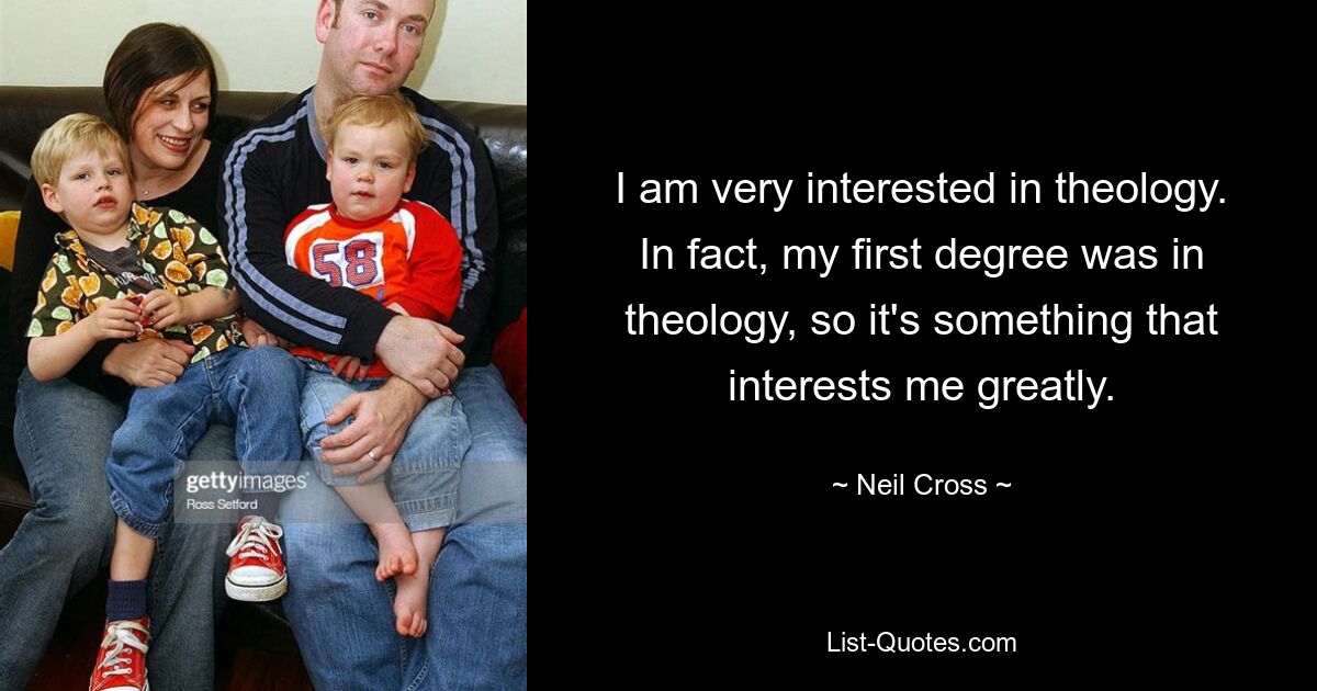 I am very interested in theology. In fact, my first degree was in theology, so it's something that interests me greatly. — © Neil Cross