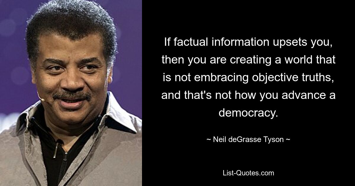 If factual information upsets you, then you are creating a world that is not embracing objective truths, and that's not how you advance a democracy. — © Neil deGrasse Tyson