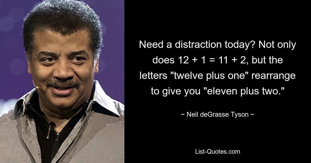 Need a distraction today? Not only does 12 + 1 = 11 + 2, but the letters "twelve plus one" rearrange to give you "eleven plus two." — © Neil deGrasse Tyson