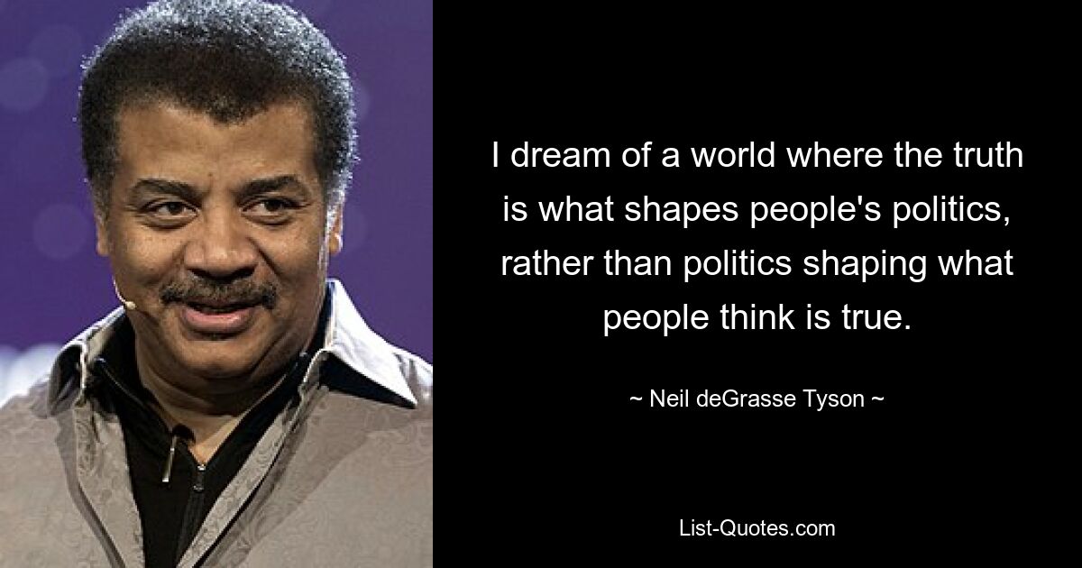 I dream of a world where the truth is what shapes people's politics, rather than politics shaping what people think is true. — © Neil deGrasse Tyson