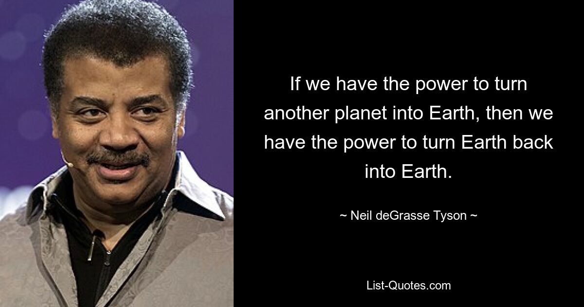 If we have the power to turn another planet into Earth, then we have the power to turn Earth back into Earth. — © Neil deGrasse Tyson