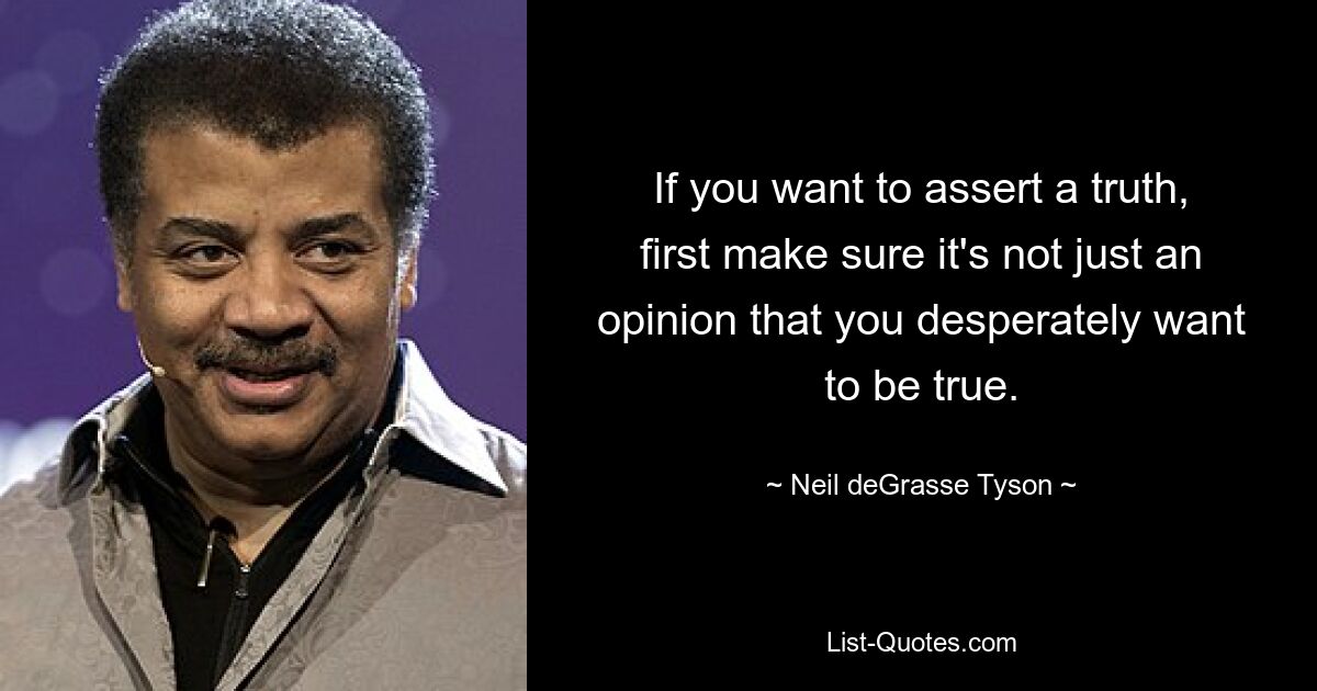 If you want to assert a truth, first make sure it's not just an opinion that you desperately want to be true. — © Neil deGrasse Tyson