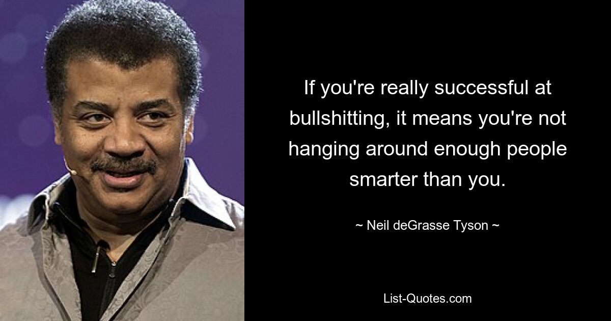 If you're really successful at bullshitting, it means you're not hanging around enough people smarter than you. — © Neil deGrasse Tyson