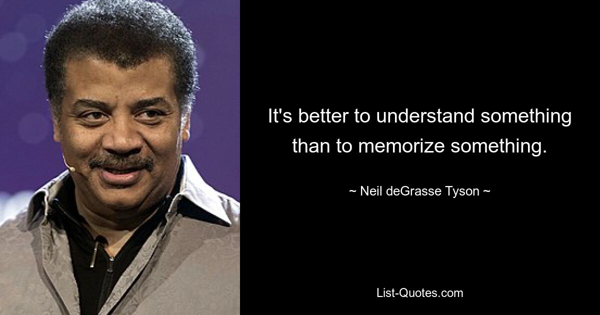 It's better to understand something than to memorize something. — © Neil deGrasse Tyson