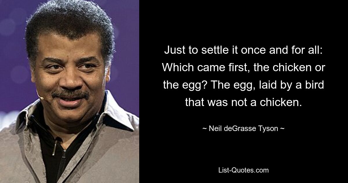 Just to settle it once and for all: Which came first, the chicken or the egg? The egg, laid by a bird that was not a chicken. — © Neil deGrasse Tyson