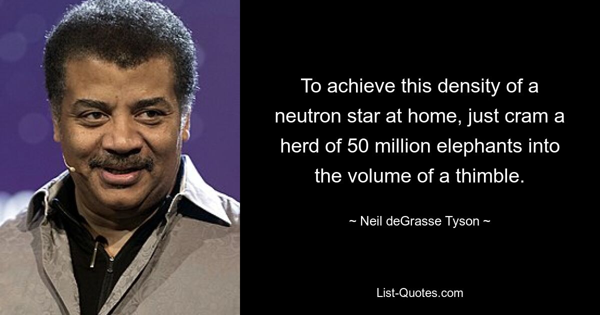 To achieve this density of a neutron star at home, just cram a herd of 50 million elephants into the volume of a thimble. — © Neil deGrasse Tyson