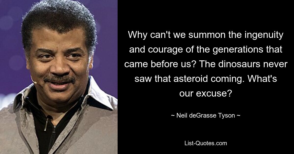 Why can't we summon the ingenuity and courage of the generations that came before us? The dinosaurs never saw that asteroid coming. What's our excuse? — © Neil deGrasse Tyson