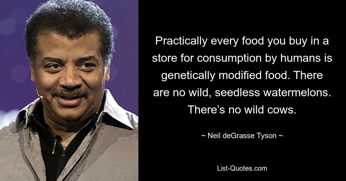 Practically every food you buy in a store for consumption by humans is genetically modified food. There are no wild, seedless watermelons. There’s no wild cows. — © Neil deGrasse Tyson