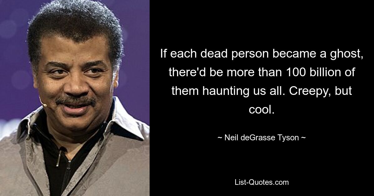 If each dead person became a ghost, there'd be more than 100 billion of them haunting us all. Creepy, but cool. — © Neil deGrasse Tyson