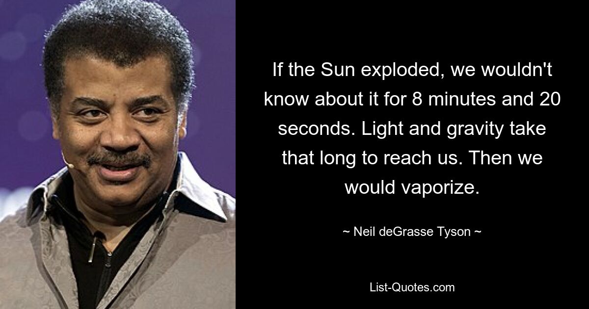 If the Sun exploded, we wouldn't know about it for 8 minutes and 20 seconds. Light and gravity take that long to reach us. Then we would vaporize. — © Neil deGrasse Tyson