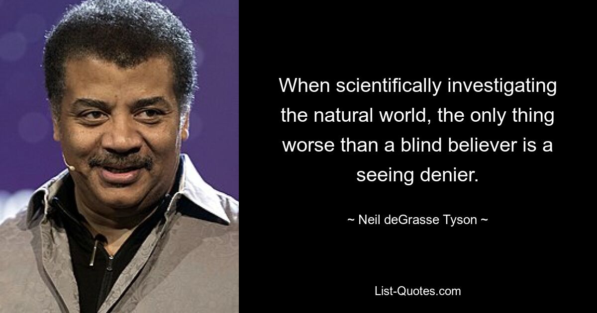 When scientifically investigating the natural world, the only thing worse than a blind believer is a seeing denier. — © Neil deGrasse Tyson