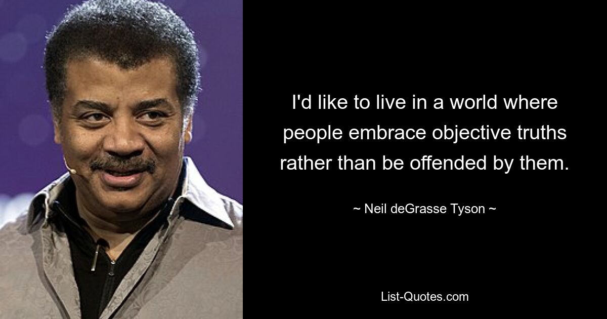 I'd like to live in a world where people embrace objective truths rather than be offended by them. — © Neil deGrasse Tyson