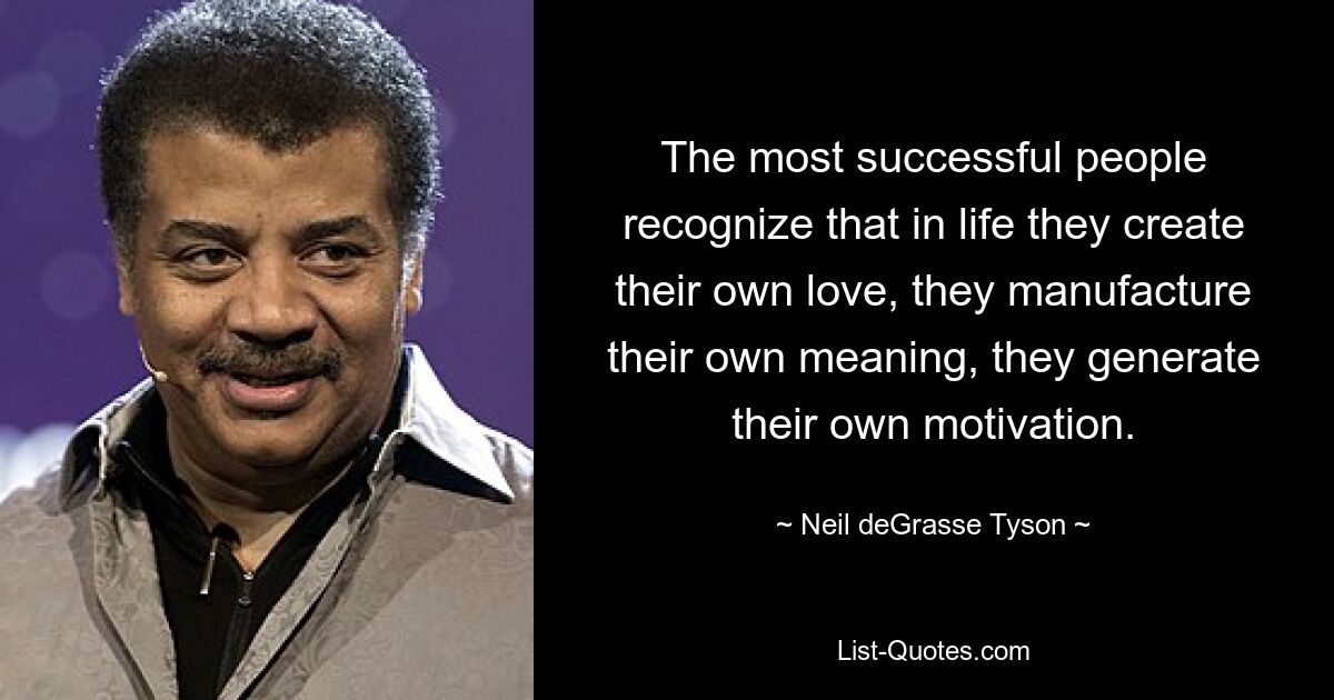 The most successful people recognize that in life they create their own love, they manufacture their own meaning, they generate their own motivation. — © Neil deGrasse Tyson