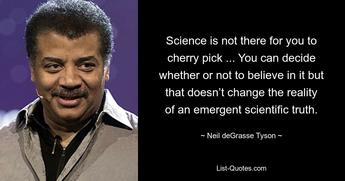 Science is not there for you to cherry pick ... You can decide whether or not to believe in it but that doesn’t change the reality of an emergent scientific truth. — © Neil deGrasse Tyson