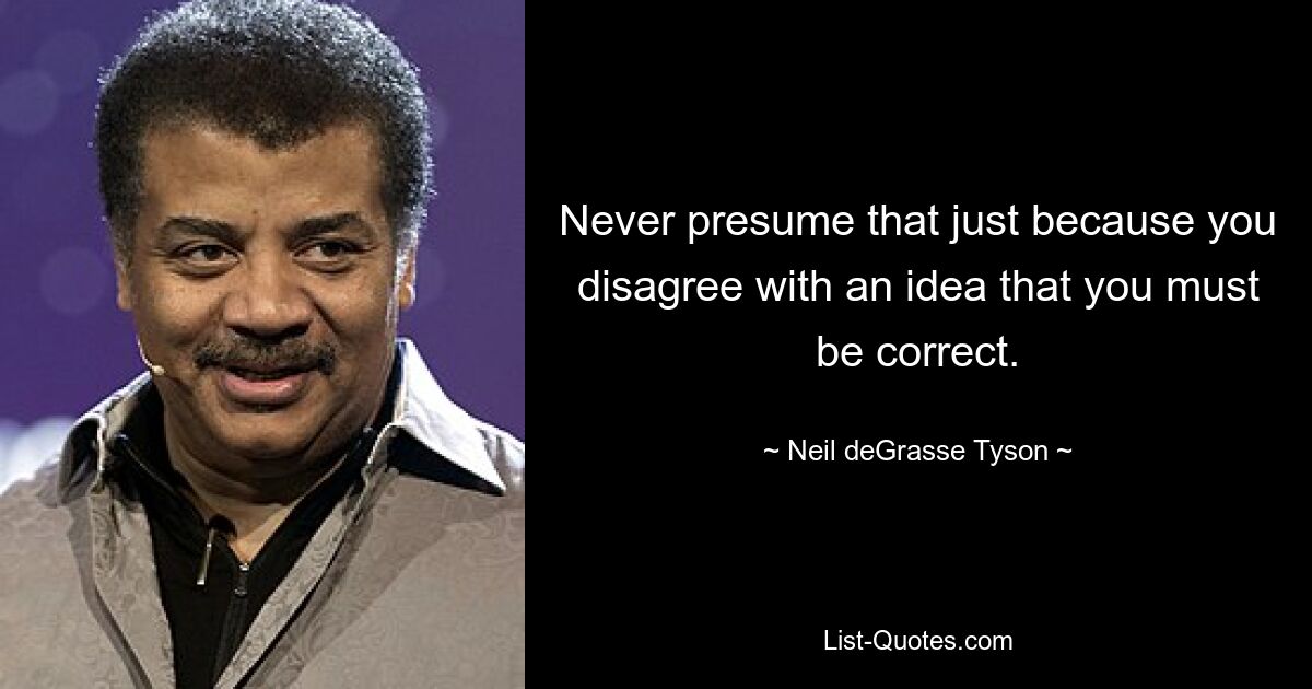 Never presume that just because you disagree with an idea that you must be correct. — © Neil deGrasse Tyson