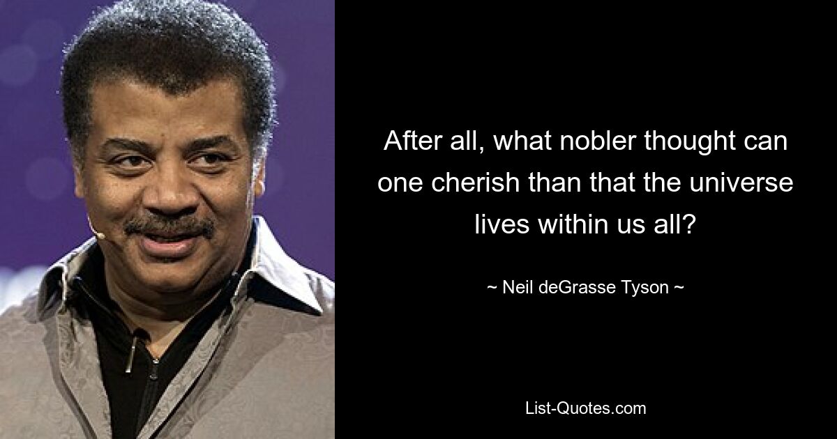 After all, what nobler thought can one cherish than that the universe lives within us all? — © Neil deGrasse Tyson