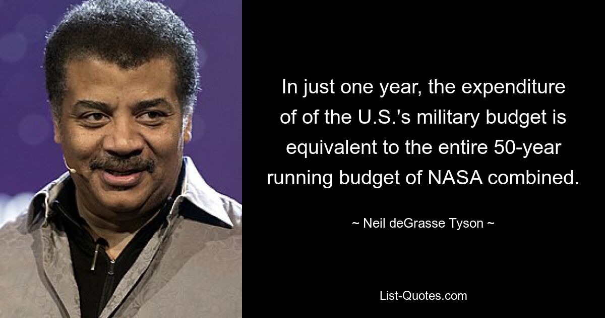 In just one year, the expenditure of of the U.S.'s military budget is equivalent to the entire 50-year running budget of NASA combined. — © Neil deGrasse Tyson