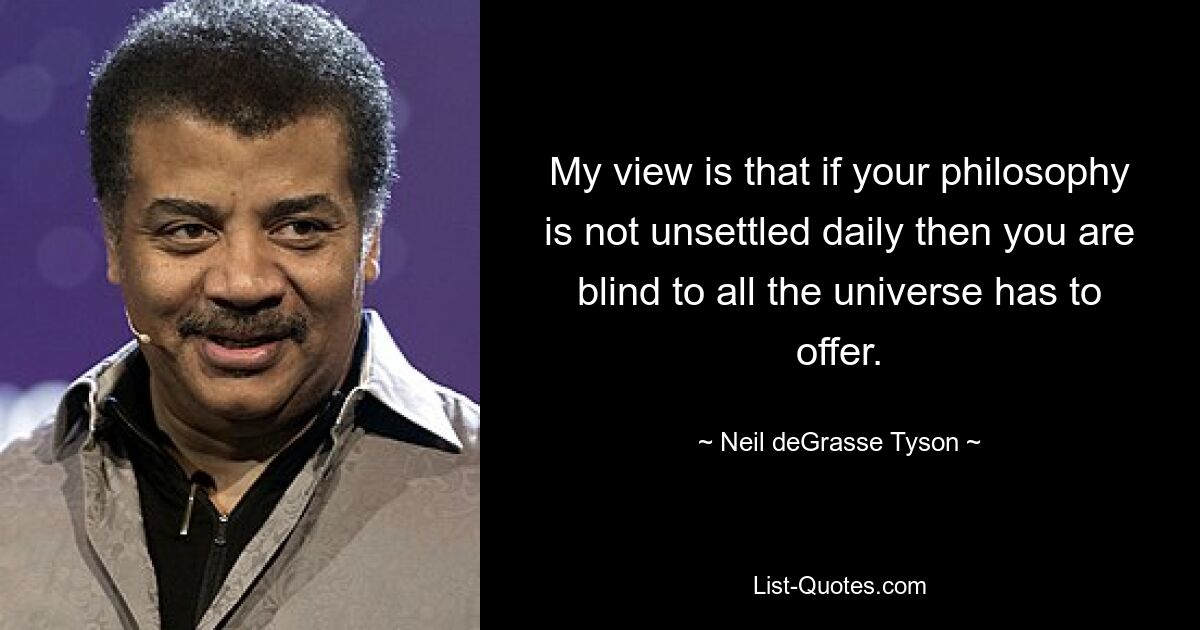 My view is that if your philosophy is not unsettled daily then you are blind to all the universe has to offer. — © Neil deGrasse Tyson