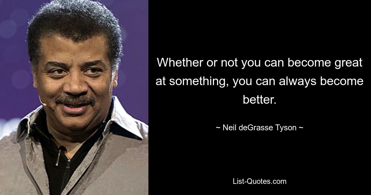 Whether or not you can become great at something, you can always become better. — © Neil deGrasse Tyson