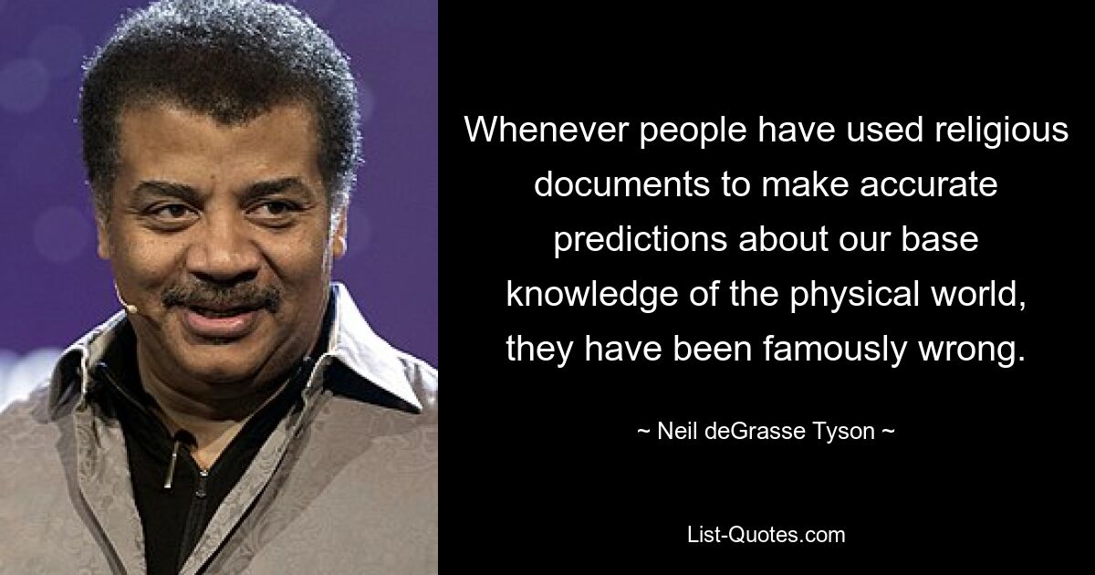 Whenever people have used religious documents to make accurate predictions about our base knowledge of the physical world, they have been famously wrong. — © Neil deGrasse Tyson