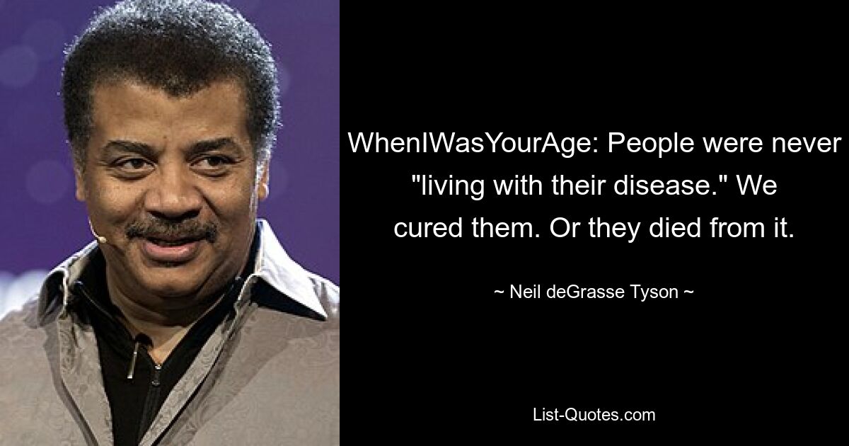 WhenIWasYourAge: People were never "living with their disease." We cured them. Or they died from it. — © Neil deGrasse Tyson