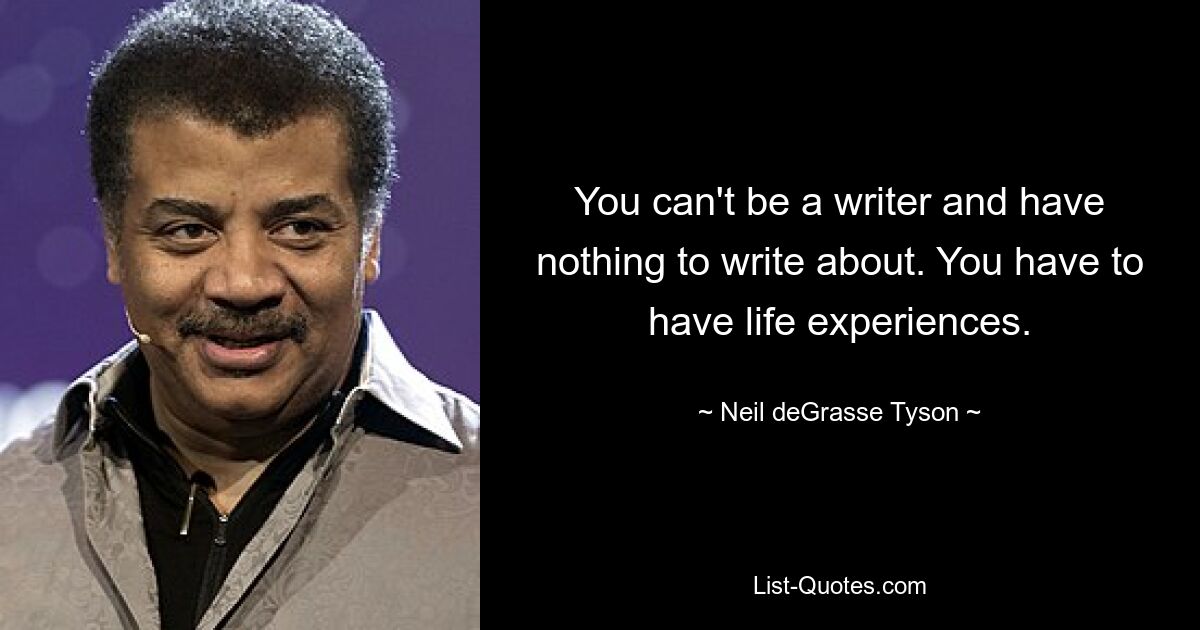 You can't be a writer and have nothing to write about. You have to have life experiences. — © Neil deGrasse Tyson