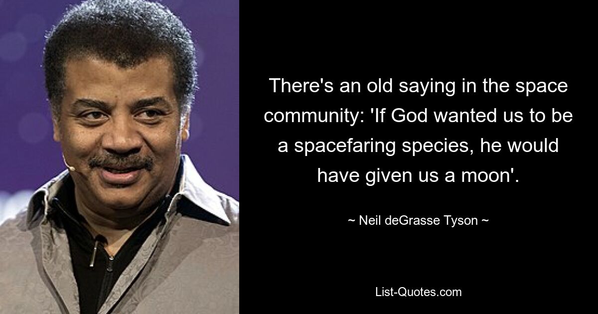 There's an old saying in the space community: 'If God wanted us to be a spacefaring species, he would have given us a moon'. — © Neil deGrasse Tyson