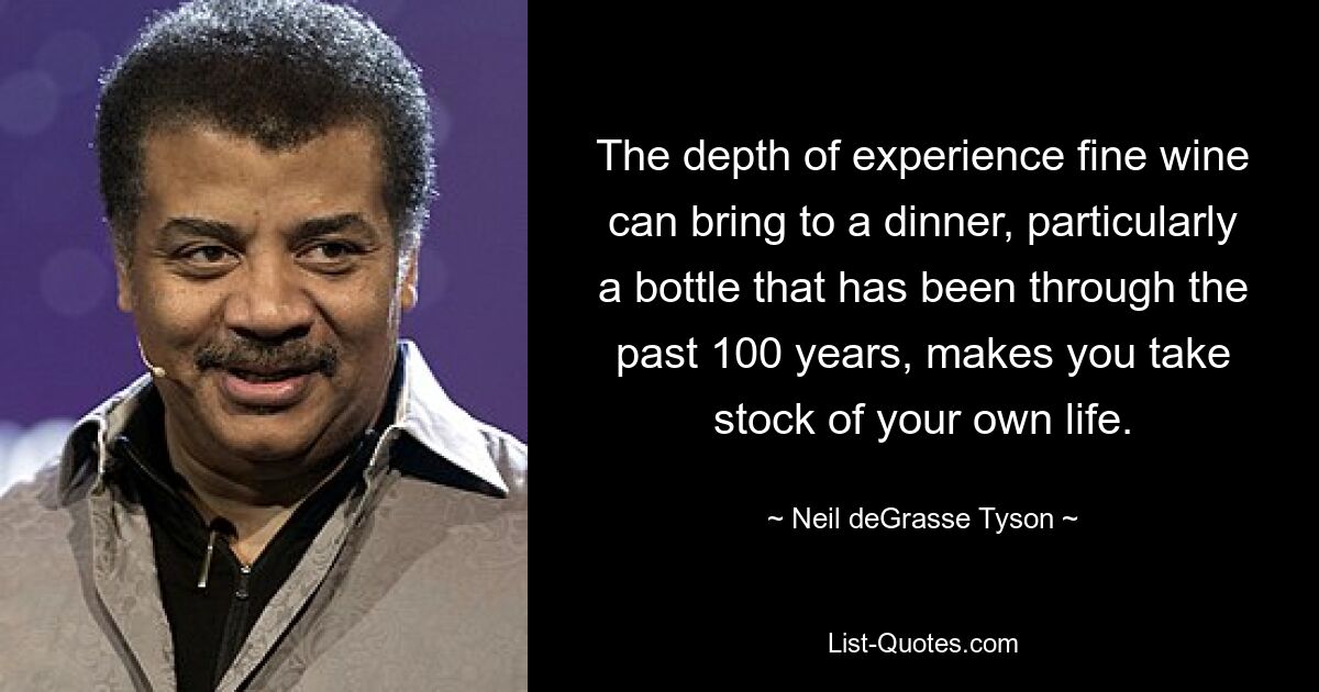 The depth of experience fine wine can bring to a dinner, particularly a bottle that has been through the past 100 years, makes you take stock of your own life. — © Neil deGrasse Tyson