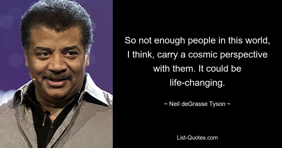 So not enough people in this world, I think, carry a cosmic perspective with them. It could be life-changing. — © Neil deGrasse Tyson