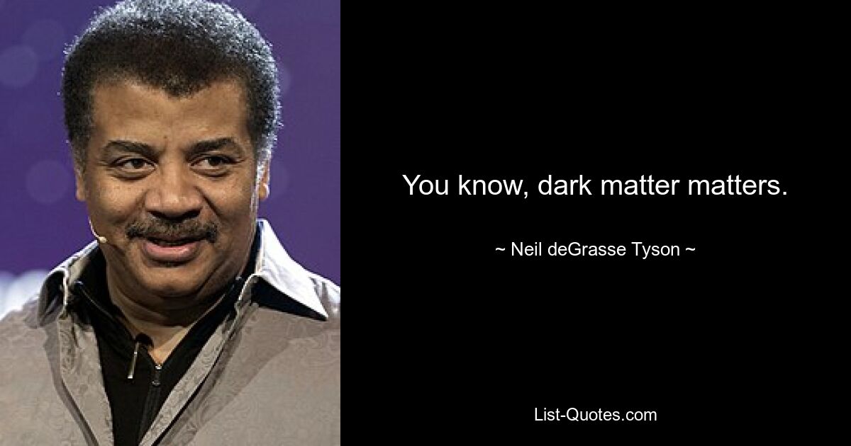 You know, dark matter matters. — © Neil deGrasse Tyson